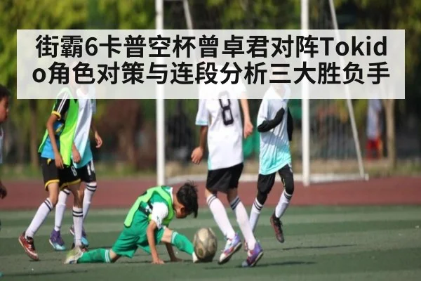 街霸6卡普空杯曾卓君对阵Tokido角色对策与连段分析三大胜负手