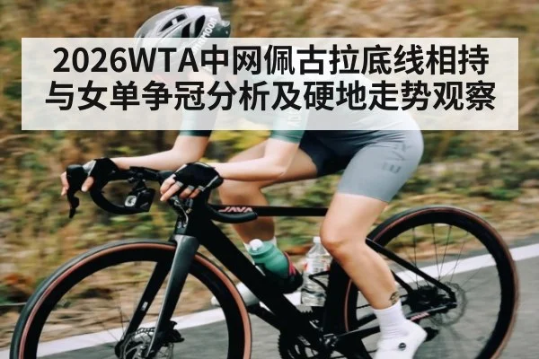 2026WTA中网佩古拉底线相持与女单争冠分析及硬地走势观察