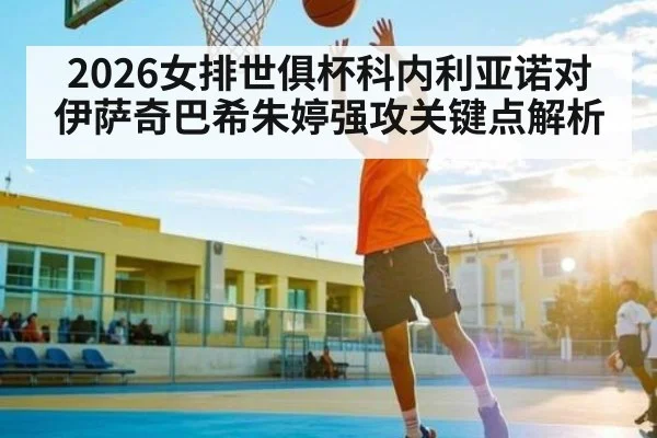 2026女排世俱杯科内利亚诺对伊萨奇巴希朱婷强攻关键点解析