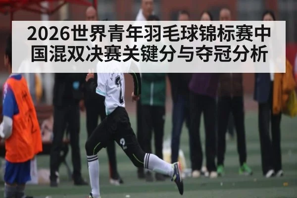 2026世界青年羽毛球锦标赛中国混双决赛关键分与夺冠分析