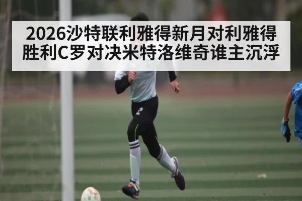 2026沙特联利雅得新月对利雅得胜利C罗对决米特洛维奇谁主沉浮