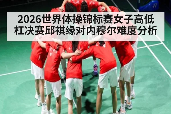 2026世界体操锦标赛女子高低杠决赛邱祺缘对内穆尔难度分析