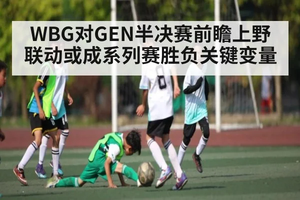 WBG对GEN半决赛前瞻上野联动或成系列赛胜负关键变量